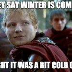 its cold out lad | THEY SAY WINTER IS COMING; I THOUGHT IT WAS A BIT COLD OUTSIDE | image tagged in ed shernan game of thrones,memes,why | made w/ Imgflip meme maker