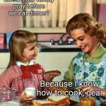 Vintage Mom and Daughter | Mom, why doesn't our family pray before we eat dinner? Because I know how to cook, dear. | image tagged in vintage mom and daughter | made w/ Imgflip meme maker