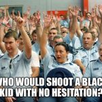 Police Raise Hands | WHO WOULD SHOOT A BLACK KID WITH NO HESITATION? | image tagged in police raise hands | made w/ Imgflip meme maker