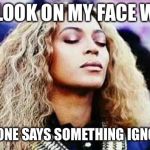 beyonce calm | THE LOOK ON MY FACE WHEN; SOMEONE SAYS SOMETHING IGNORANT | image tagged in beyonce calm | made w/ Imgflip meme maker