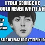 George stop | I TOLD GEORGE HE COULD NEVER WRITE A HIT; I FEEL SO ATTACKED; HE SAID AT LEASE I DIDN'T DIE IN 1966 | image tagged in beatles paul mccartney,memes,the beatles,beatles,george harrison | made w/ Imgflip meme maker