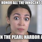 Crazy Alexandria Ocasio-Cortez | TODAY WE HONOR ALL THE INNOCENT SHELLFISH; KILLED IN THE PEARL HARBOR ATTACK | image tagged in crazy alexandria ocasio-cortez,pearl harbor | made w/ Imgflip meme maker