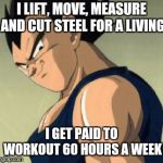 Vegeta  | I LIFT, MOVE, MEASURE AND CUT STEEL FOR A LIVING; I GET PAID TO WORKOUT 60 HOURS A WEEK | image tagged in vegeta | made w/ Imgflip meme maker