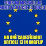 We should all freak out | YOUR MEMES WILL BE BANNED IF ARTICLE 13 SUCCEEDS; NO ONE CARES ABOUT ARTICLE 13 IN IMGFLIP | image tagged in eu flag,article 13,europe,imgflip | made w/ Imgflip meme maker