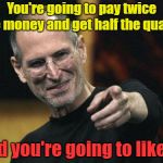 Steve Jobs Meme | You're going to pay twice the money and get half the quality; And you're going to like it! | image tagged in memes,steve jobs | made w/ Imgflip meme maker