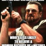 Am I the only one around here | AM I THE ONLY ONE AROUND HERE; WHO'S LESS LIKELY TO BELIEVE A WOMAN BECAUSE OF #METOO? | image tagged in am i the only one around here | made w/ Imgflip meme maker
