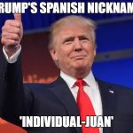 Latinas for Trump  | TRUMP'S SPANISH NICKNAME; 'INDIVIDUAL-JUAN' | image tagged in latinas for trump | made w/ Imgflip meme maker