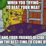 spongebob sleeping | WHEN YOU TRYING TO BEAT YOUR MEAT; AND YOUR FRIENDS DECIDE NOW THE BEST TIME TO COME OVER | image tagged in spongebob sleeping | made w/ Imgflip meme maker