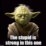 yoda | The stupid is strong in this one | image tagged in yoda | made w/ Imgflip meme maker