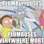 Rick and Morty X X Everywhere | PLUMBurrpUSES; PLUMBUSES EVERYWHERE, MORTY! | image tagged in rick and morty x x everywhere,rick and morty,x x everywhere,plumbus | made w/ Imgflip meme maker