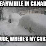 Meanwhile in Canada | MEANWHILE IN CANADA; DUDE, WHERE'S MY CAR? | image tagged in snow storm,meanwhile in canada,canada,dude wheres my car,funny memes,funny meme | made w/ Imgflip meme maker