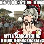 In the Roman era, a triumph was a procession of victory, celebrating the General who won the battle, and the spoils. | WHEN YOU GET YOUR TRIUMPH; AFTER SLAUGHTERING A BUNCH OF BARBARIANS | image tagged in roman soldier,memes,roman,triumph | made w/ Imgflip meme maker