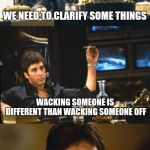 bad pun scarface | WE NEED TO CLARIFY SOME THINGS; WACKING SOMEONE IS DIFFERENT THAN WACKING SOMEONE OFF; AND OFFING SOMEONE IS DIFFERENT THAN GETTING THEM OFF | image tagged in bad pun scarface | made w/ Imgflip meme maker