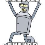 Bender Running | I DIDN’T PLAN ON RUNNING TODAY; BUT THOSE COPS CAME OUT OF NOWHERE. | image tagged in bender running | made w/ Imgflip meme maker
