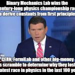 Fox News Special Report | Binary Mechanics Lab wins the
 century-long physics championship race to derive constants from first principles. CERN, FermiLab and other big-money labs scramble to determine why they lost the greatest race in physics in the last 100 years. | image tagged in fox news special report | made w/ Imgflip meme maker