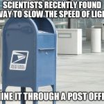 United States postal service  | SCIENTISTS RECENTLY FOUND A WAY TO SLOW THE SPEED OF LIGHT... SHINE IT THROUGH A POST OFFICE | image tagged in united states postal service | made w/ Imgflip meme maker