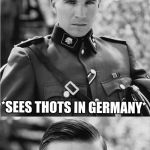 *rides in a panzer* | *SEES THOTS IN GERMANY*; FRËDRICH! GET DAS PANZER | image tagged in fridrich get the panzer now,memes,thots,anti thot | made w/ Imgflip meme maker