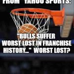 Basketball | ACTUAL HEADLINE FROM "YAHOO SPORTS:"; "BULLS SUFFER WORST LOST IN FRANCHISE HISTORY..."  WORST LOST? | image tagged in basketball | made w/ Imgflip meme maker