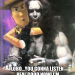 Hey Lobo | LOBO...YOU GONNA LISTEN REAL GOOD NOW! I’M THE LAW AROUND HERE...NOT YOU! | image tagged in hey lobo | made w/ Imgflip meme maker