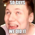 Memes Pyrocynical | SO GUYS; WE DID IT | image tagged in memes pyrocynical | made w/ Imgflip meme maker