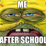 Tired SpongeBob  | ME; AFTER SCHOOL | image tagged in tired spongebob | made w/ Imgflip meme maker