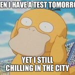 Psyduck | WHEN I HAVE A TEST TOMORROW; YET I STILL CHILLING IN THE CITY | image tagged in psyduck | made w/ Imgflip meme maker