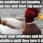 "Bad Advice" mallard | If the neighbors are keeping you up late with their rap music; Open your windows and blast Metallica until they turn it down | image tagged in make actual bad advice mallard | made w/ Imgflip meme maker