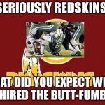 Redskins are screwed | SERIOUSLY REDSKINS. WHAT DID YOU EXPECT WHEN YOU HIRED THE BUTT-FUMBLER? | image tagged in redskins,memes,mark sanchez,nfl football,butt,bad joke | made w/ Imgflip meme maker