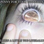Hard To Think About Anything Else | PENNY FOR YOUR THOUGHTS; TAKEN A LITTLE TOO LITERALLY | image tagged in penny for your thoughts,penny,thoughts,too,literally,eyeball | made w/ Imgflip meme maker