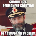 There have been times I needed reminding... | SUICIDE IS A PERMANENT SOLUTION; TO A TEMPORARY PROBLEM | image tagged in captain obvious large,memes,contemplating suicide guy,problems | made w/ Imgflip meme maker