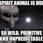 human as spirit animal | MY SPIRIT ANIMAL IS HUMAN; SO WILD, PRIMITIVE AND UNPREDICTABLE! | image tagged in why aliens won't talk to us,spirit animal,humans,alien | made w/ Imgflip meme maker
