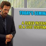 BIG PHARMA | TODAY'S SEMINAR; A CURED PATIENT IS A LOST CUSTOMER | image tagged in medicine man,big pharma,medicine,the cure | made w/ Imgflip meme maker