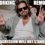 Working remote | WORKING                     REMOTE; THIS AGRESSION WILL NOT STAND, MAN | image tagged in my bad dude,working,the dude | made w/ Imgflip meme maker