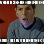 spock dumbfounded | WHEN U SEE UR GIRLFRIEND; MAKING OUT WITH ANOTHER GIRL | image tagged in spock dumbfounded | made w/ Imgflip meme maker