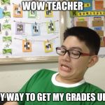 wow teacher | WOW TEACHER; EASY WAY TO GET MY GRADES UP +A | image tagged in when someone says anime sucks,suck,sucks,teacher,funny memes,meme | made w/ Imgflip meme maker