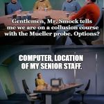 kirk alone | Gentlemen, Mr. Smock tells me we are on a collusion course with the Mueller probe.
Options? COMPUTER, LOCATION OF MY SENIOR STAFF. SENIOR STAFF CANNOT BE LOCATED. | image tagged in kirk alone | made w/ Imgflip meme maker
