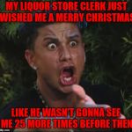 They should know me by now and it's too early for that anyways!!! | MY LIQUOR STORE CLERK JUST WISHED ME A MERRY CHRISTMAS LIKE HE WASN'T GONNA SEE ME 25 MORE TIMES BEFORE THEN | image tagged in memes,dj pauly d,christmas,too early,funny,alcoholic | made w/ Imgflip meme maker
