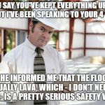 Building inspector  | YOU SAY YOU'VE KEPT EVERYTHING UP TO CODE. BUT I'VE BEEN SPEAKING TO YOUR 4 YEAR OLD; AND HE INFORMED ME THAT THE FLOOR IS ACTUALLY LAVA, WHICH - I DON'T NEED TO TELL YOU - IS A PRETTY SERIOUS SAFETY VIOLATION | image tagged in building inspector | made w/ Imgflip meme maker