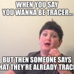 When someone already tracer | WHEN YOU SAY YOU WANNA BE TRACER... BUT THEN SOMEONE SAYS THAT THEY’RE ALREADY TRACER | image tagged in when someone already tracer | made w/ Imgflip meme maker