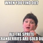When bae dumps you | WHEN YOU FIND OUT; ALL THE SPRITE CRANBERRIES ARE SOLD OUT | image tagged in when bae dumps you | made w/ Imgflip meme maker
