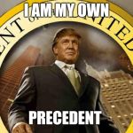 trump | I AM MY OWN; PRECEDENT | image tagged in trump | made w/ Imgflip meme maker