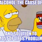 Favorite Homerism | ALCOHOL: THE CAUSE OF; AND SOLUTION TO MOST OF LIFE'S PROBLEMS | image tagged in homer simpson | made w/ Imgflip meme maker