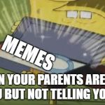 spongebob old reliable | MEMES; WHEN YOUR PARENTS ARE MAD AT YOU BUT NOT TELLING YOU WHY | image tagged in spongebob old reliable | made w/ Imgflip meme maker