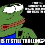 Troll philosope | IF YOU TELL SOMEONE YOU ARE TROLLING THEM AND THEY KEEP TAKING THE BAIT; IS IT STILL TROLLING? | image tagged in pe-loso-pe | made w/ Imgflip meme maker