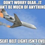 Queen Of Denial | DON'T WORRY DEAR...IT CAN'T BE MUCH OF ANYTHING... THE SEAT BELT LIGHT ISN'T EVEN ON | image tagged in plane crash,don't worry be happy,memes | made w/ Imgflip meme maker