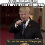 You're the enemy of the people | WHEN YOU'RE TALKING TO SOMEONE AND THEY DON'T UPVOTE YOUR COMMENTS | image tagged in you're the enemy of the people,funny,memes,secret tag,comments | made w/ Imgflip meme maker