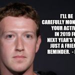 ZUCKERBERG | I'LL BE CAREFULLY MONITORING YOUR ACTIVITY IN 2019 FOR NEXT YEAR'S VIDEO. JUST A FRIENDLY REMINDER.  - MARC | image tagged in zuckerberg | made w/ Imgflip meme maker
