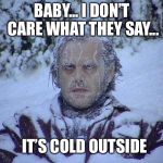 Jack Nicholson The Shining Snow | BABY... I DON’T CARE WHAT THEY SAY... IT’S COLD OUTSIDE | image tagged in memes,jack nicholson the shining snow | made w/ Imgflip meme maker