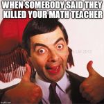 mr bean well done | WHEN SOMEBODY SAID THEY KILLED YOUR MATH TEACHER | image tagged in mr bean well done,math,school,funny meme | made w/ Imgflip meme maker