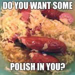 polish sausage  | DO YOU WANT SOME; POLISH IN YOU? | image tagged in polish sausage | made w/ Imgflip meme maker